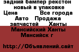 задний бампер рекстон 3   новый в упаковке › Цена ­ 8 000 - Все города Авто » Продажа запчастей   . Ханты-Мансийский,Ханты-Мансийск г.